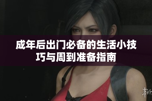 成年后出门必备的生活小技巧与周到准备指南