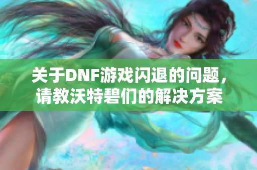 关于DNF游戏闪退的问题，请教沃特碧们的解决方案