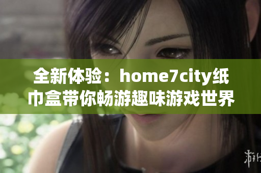 全新体验：home7city纸巾盒带你畅游趣味游戏世界