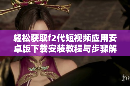 轻松获取f2代短视频应用安卓版下载安装教程与步骤解析