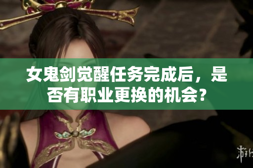 女鬼剑觉醒任务完成后，是否有职业更换的机会？