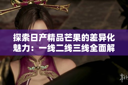 探索日产精品芒果的差异化魅力：一线二线三线全面解析
