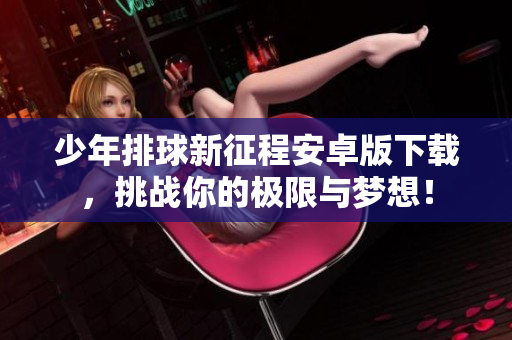 少年排球新征程安卓版下载，挑战你的极限与梦想！