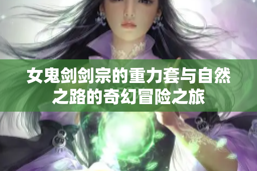 女鬼剑剑宗的重力套与自然之路的奇幻冒险之旅