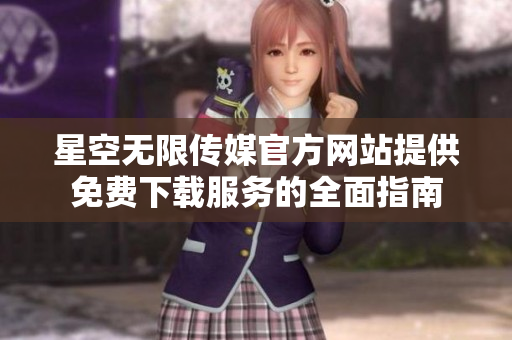 星空无限传媒官方网站提供免费下载服务的全面指南