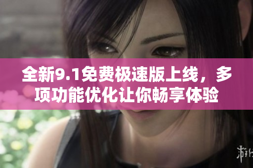 全新9.1免费极速版上线，多项功能优化让你畅享体验