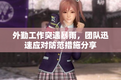 外勤工作突遇暴雨，团队迅速应对防范措施分享