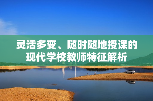 灵活多变、随时随地授课的现代学校教师特征解析