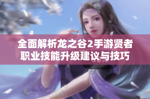 全面解析龙之谷2手游贤者职业技能升级建议与技巧