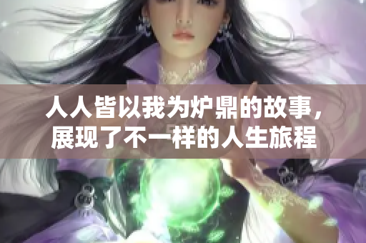 人人皆以我为炉鼎的故事，展现了不一样的人生旅程