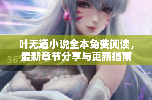 叶无道小说全本免费阅读，最新章节分享与更新指南
