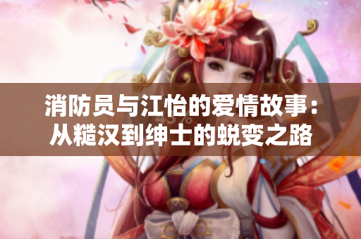 消防员与江怡的爱情故事：从糙汉到绅士的蜕变之路