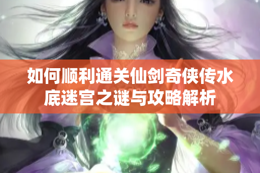 如何顺利通关仙剑奇侠传水底迷宫之谜与攻略解析