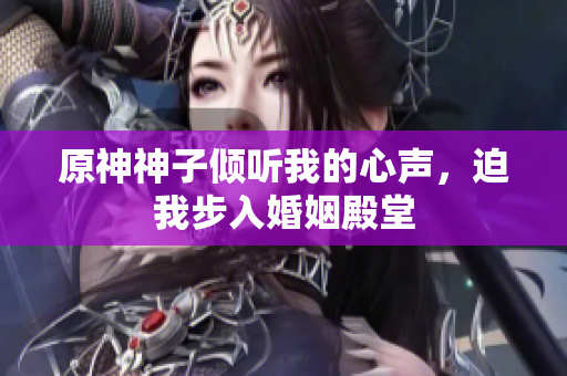 原神神子倾听我的心声，迫我步入婚姻殿堂