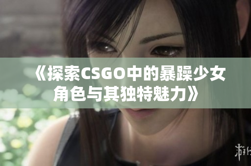 《探索CSGO中的暴躁少女角色与其独特魅力》