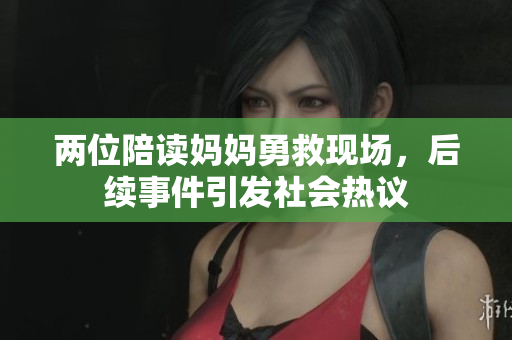 两位陪读妈妈勇救现场，后续事件引发社会热议