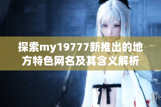 探索my19777新推出的地方特色网名及其含义解析