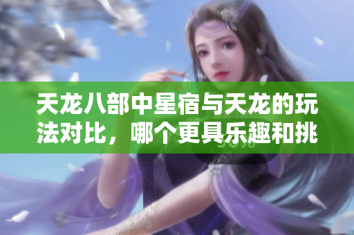 天龙八部中星宿与天龙的玩法对比，哪个更具乐趣和挑战性