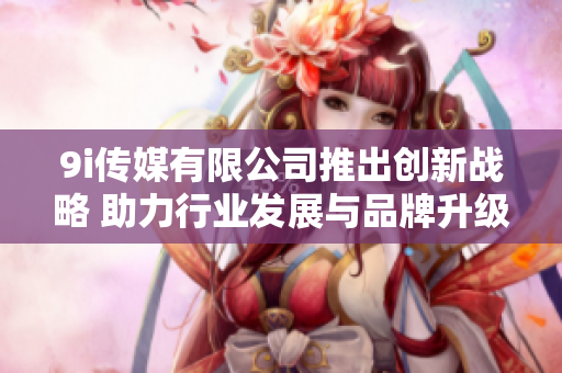 9i传媒有限公司推出创新战略 助力行业发展与品牌升级