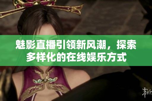 魅影直播引领新风潮，探索多样化的在线娱乐方式