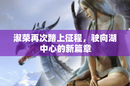 淑荣再次踏上征程，驶向湖中心的新篇章