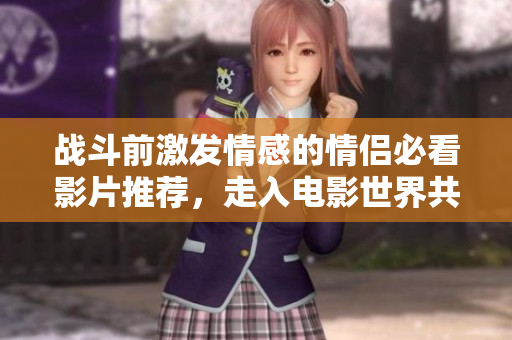 战斗前激发情感的情侣必看影片推荐，走入电影世界共度时光