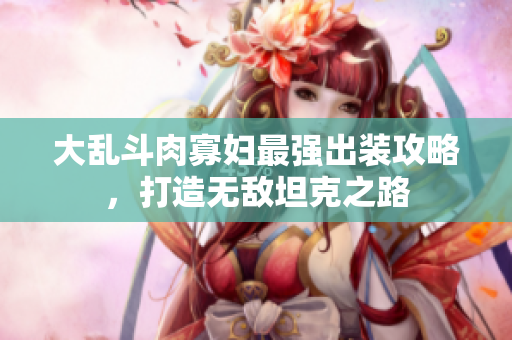 大乱斗肉寡妇最强出装攻略，打造无敌坦克之路