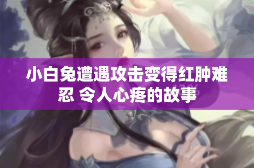 小白兔遭遇攻击变得红肿难忍 令人心疼的故事