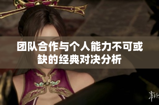 团队合作与个人能力不可或缺的经典对决分析