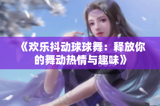 《欢乐抖动球球舞：释放你的舞动热情与趣味》