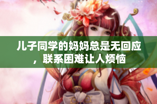 儿子同学的妈妈总是无回应，联系困难让人烦恼