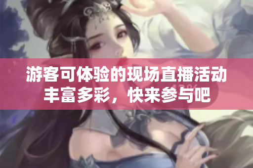 游客可体验的现场直播活动丰富多彩，快来参与吧