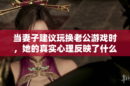 当妻子建议玩换老公游戏时，她的真实心理反映了什么