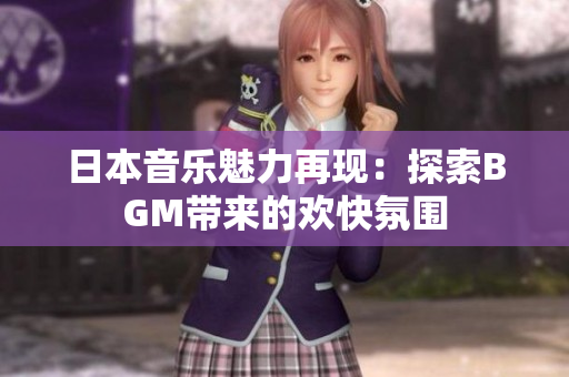 日本音乐魅力再现：探索BGM带来的欢快氛围
