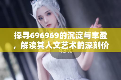 探寻696969的沉淀与丰盈，解读其人文艺术的深刻价值