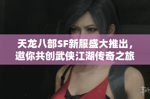 天龙八部SF新服盛大推出，邀你共创武侠江湖传奇之旅