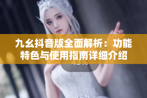 九幺抖音版全面解析：功能特色与使用指南详细介绍