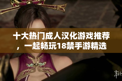 十大热门成人汉化游戏推荐，一起畅玩18禁手游精选