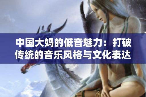 中国大妈的低音魅力：打破传统的音乐风格与文化表达