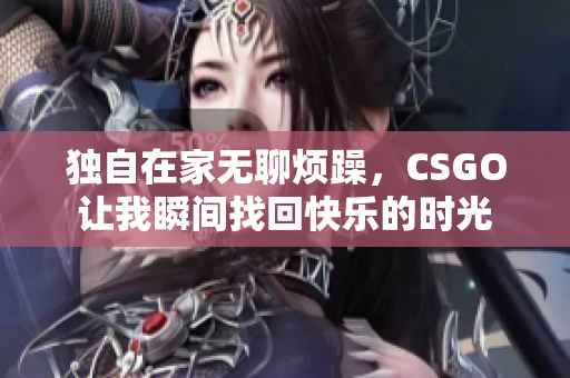 独自在家无聊烦躁，CSGO让我瞬间找回快乐的时光