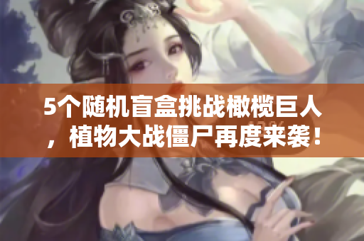 5个随机盲盒挑战橄榄巨人，植物大战僵尸再度来袭！
