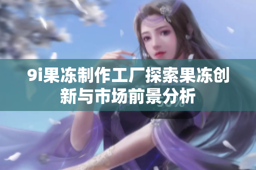 9i果冻制作工厂探索果冻创新与市场前景分析