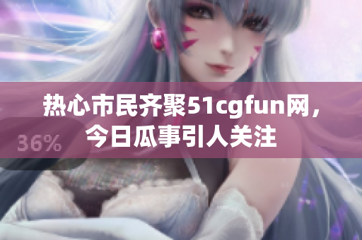 热心市民齐聚51cgfun网，今日瓜事引人关注