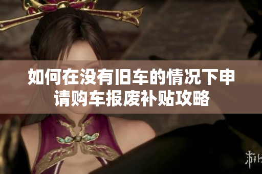 如何在没有旧车的情况下申请购车报废补贴攻略