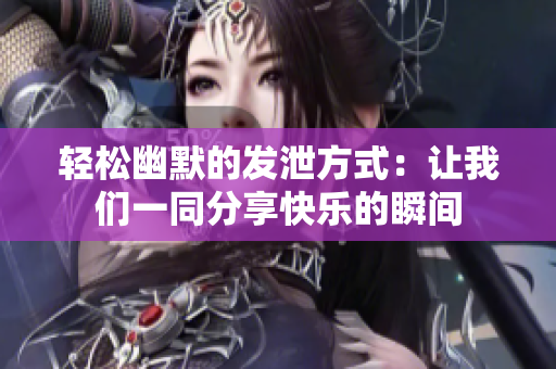 轻松幽默的发泄方式：让我们一同分享快乐的瞬间