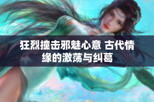 狂烈撞击邪魅心意 古代情缘的激荡与纠葛