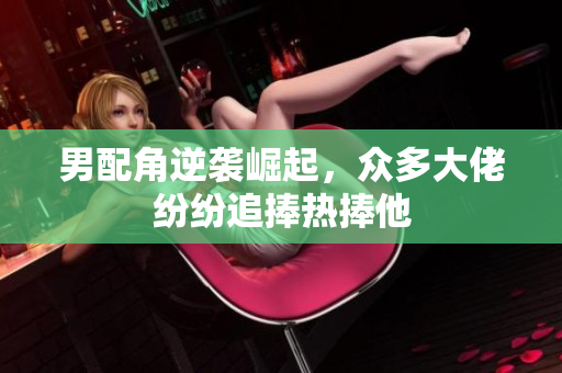 男配角逆袭崛起，众多大佬纷纷追捧热捧他
