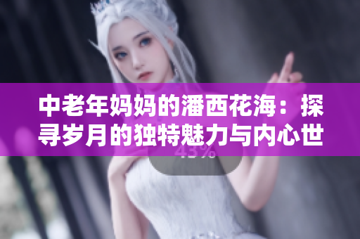 中老年妈妈的潘西花海：探寻岁月的独特魅力与内心世界