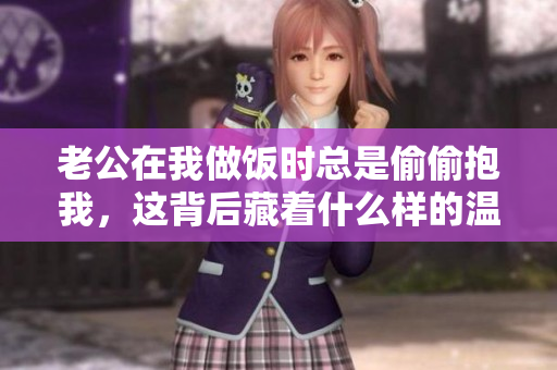 老公在我做饭时总是偷偷抱我，这背后藏着什么样的温暖？