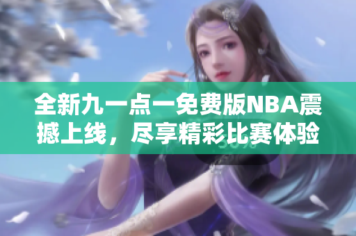 全新九一点一免费版NBA震撼上线，尽享精彩比赛体验！